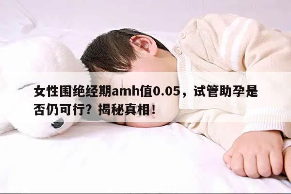 女性围绝经期amh值0.05，试管助孕是否仍可行？揭秘真相！