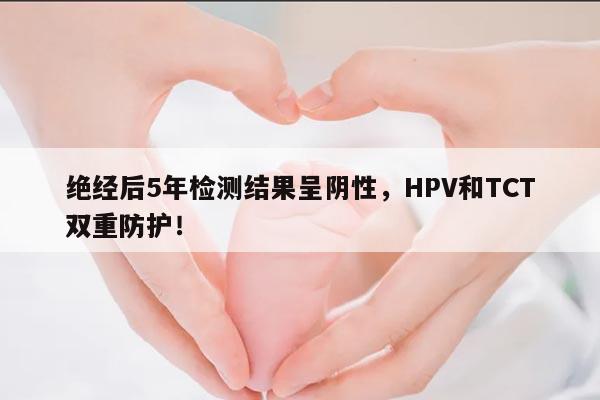 绝经后5年检测结果呈阴性,HPV和TCT双重防护!