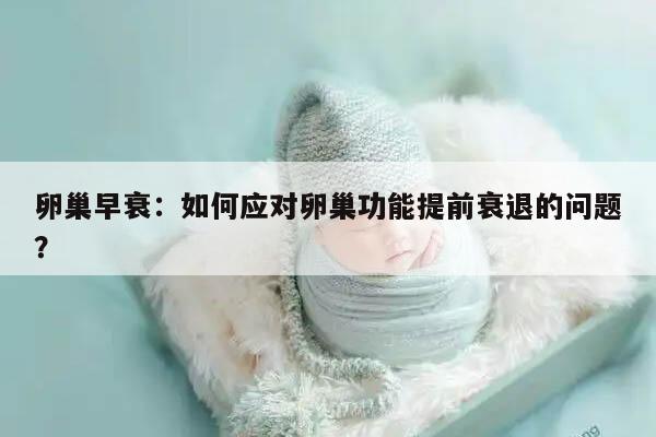 卵巢早衰:如何应对卵巢功能提前衰退的问题?