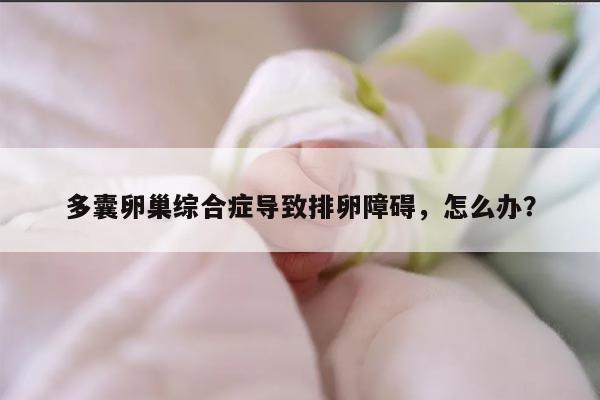 多囊卵巢综合症导致排卵障碍,怎么办?