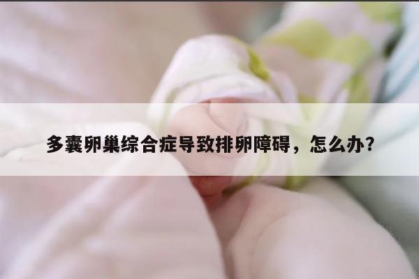 多囊卵巢综合症导致排卵障碍，怎么办？