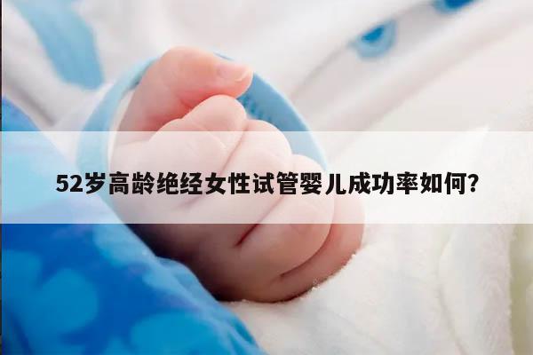 52岁高龄绝经女性试管婴儿成功率如何？