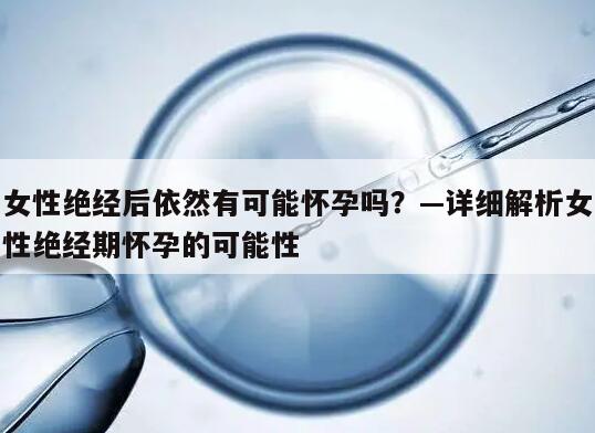 女性绝经后依然有可能怀孕吗？—详细解析女性绝经期怀孕的可能性