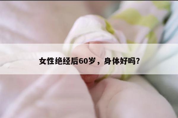 女性绝经后60岁,身体好吗?