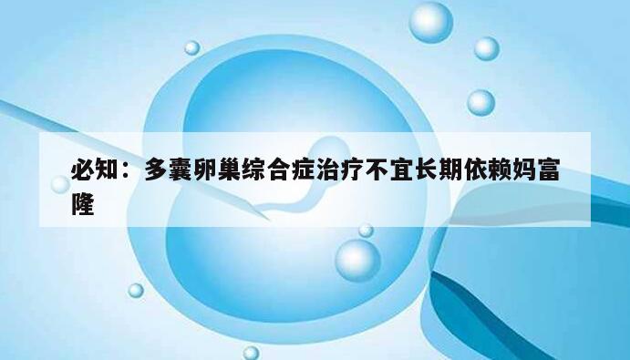 必知:多囊卵巢综合症治疗不宜长期依赖妈富隆