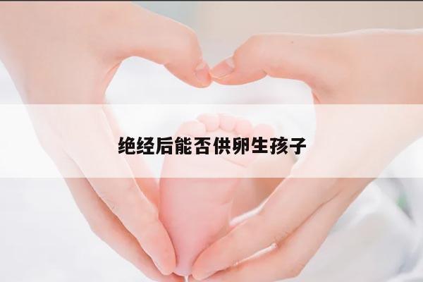 绝经后能否供卵生孩子