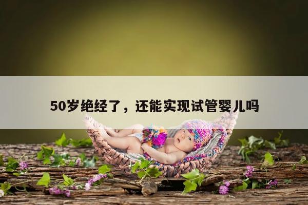 50岁绝经了,还能实现试管婴儿吗