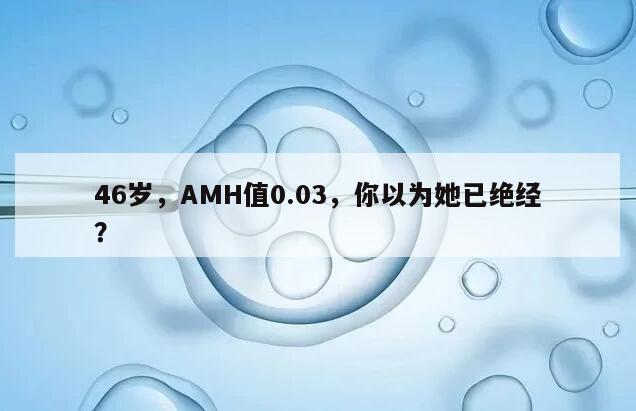 46岁，AMH值0.03，你以为她已绝经？