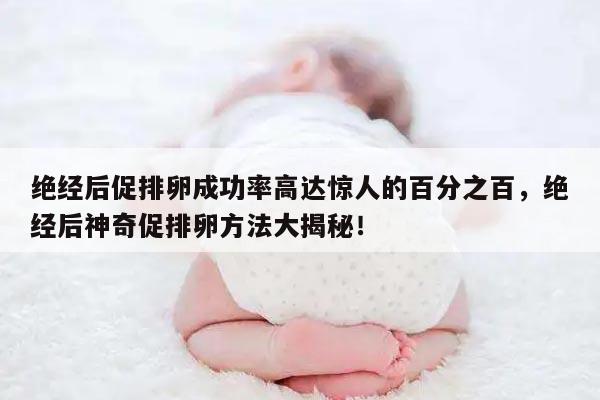 绝经后促排卵成功率高达惊人的百分之百,绝经后神奇促排卵方法大揭秘!