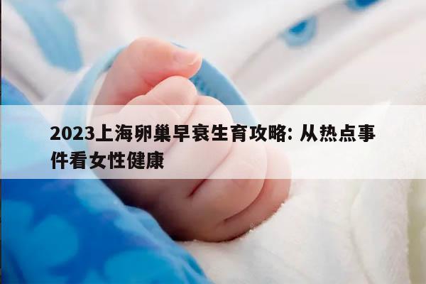 2023上海卵巢早衰生育攻略: 从热点事件看女性健康