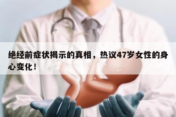 绝经前症状揭示的真相，热议47岁女性的身心变化！