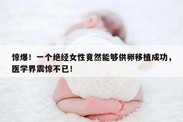 惊爆!一个绝经女性竟然能够供卵移植成功,医学界震惊不已!