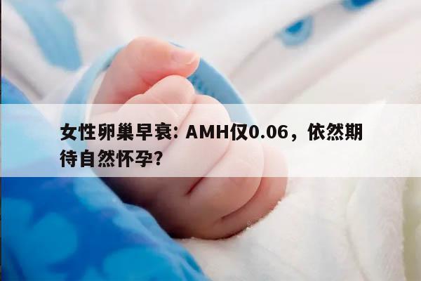 女性卵巢早衰: AMH仅0.06，依然期待自然怀孕？