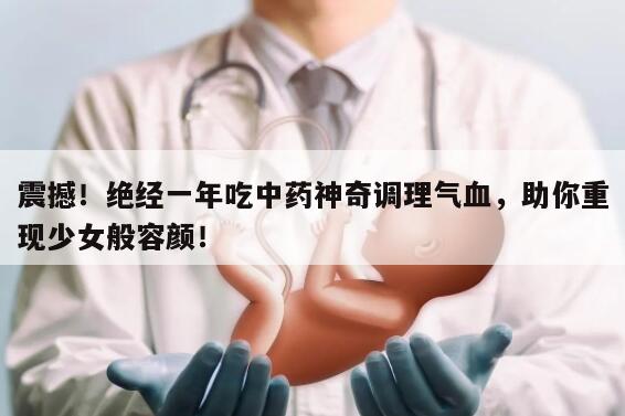 震撼!绝经一年吃中药神奇调理气血,助你重现少女般容颜!