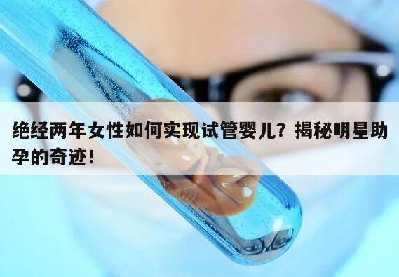 绝经两年女性如何实现试管婴儿?揭秘明星助孕的奇迹!