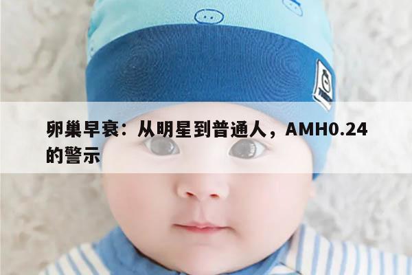 卵巢早衰：从明星到普通人，AMH0.24的警示