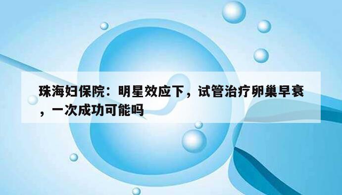 珠海妇保院：明星效应下，试管治疗卵巢早衰，一次成功可能吗