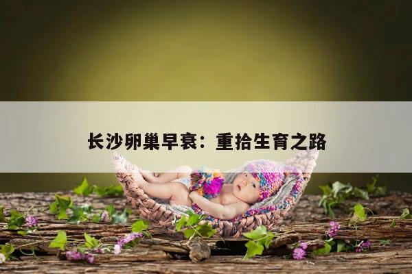 长沙卵巢早衰：重拾生育之路