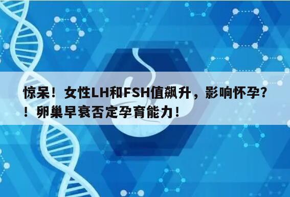 惊呆！女性LH和FSH值飙升，影响怀孕？！卵巢早衰否定孕育能力！