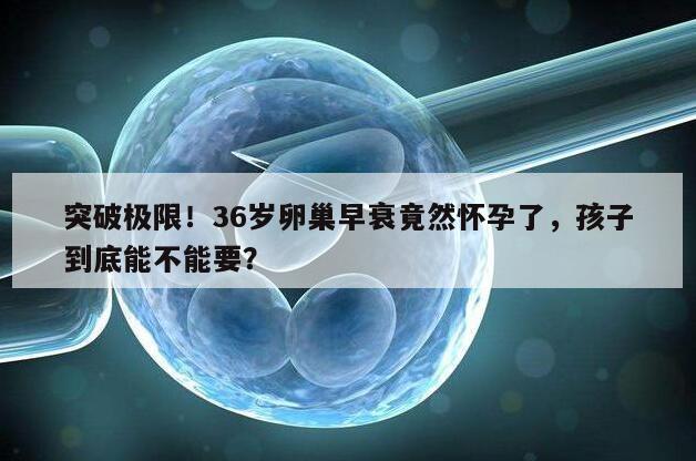 突破极限！36岁卵巢早衰竟然怀孕了，孩子到底能不能要？