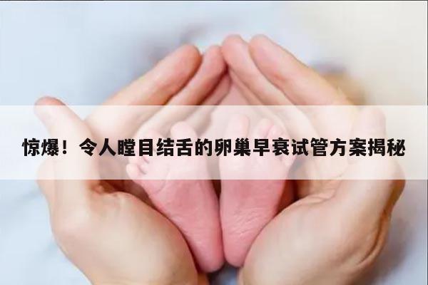 惊爆！令人瞠目结舌的卵巢早衰试管方案揭秘