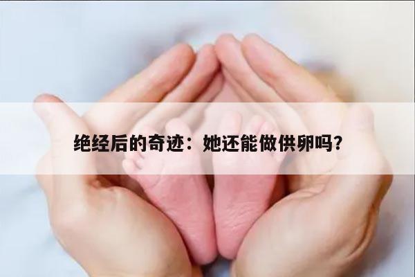 绝经后的奇迹：她还能做供卵吗？