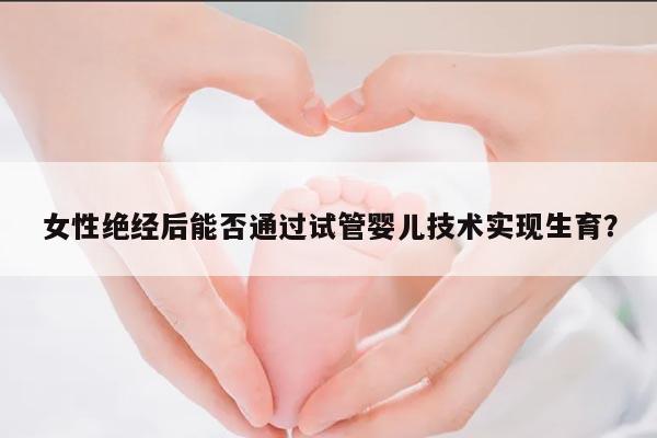 女性绝经后能否通过试管婴儿技术实现生育?