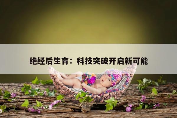 绝经后生育：科技突破开启新可能