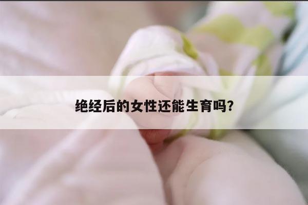 绝经后的女性还能生育吗？