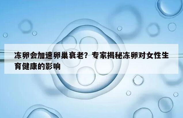 冻卵会加速卵巢衰老？专家揭秘冻卵对女性生育健康的影响