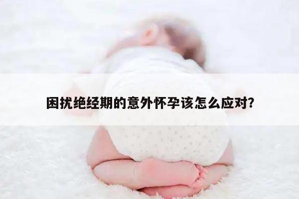 困扰绝经期的意外怀孕该怎么应对?