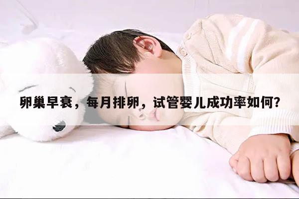 卵巢早衰,每月排卵,试管婴儿成功率如何?