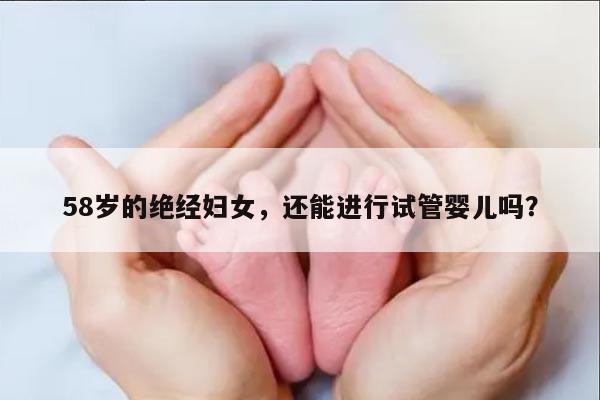 58岁的绝经妇女,还能进行试管婴儿吗?