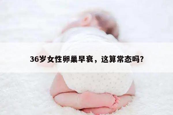 36岁女性卵巢早衰,这算常态吗?