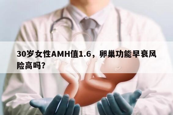 30岁女性AMH值1.6，卵巢功能早衰风险高吗？