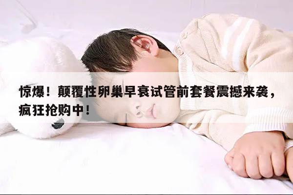 惊爆!颠覆性卵巢早衰试管前套餐震撼来袭,疯狂抢购中!