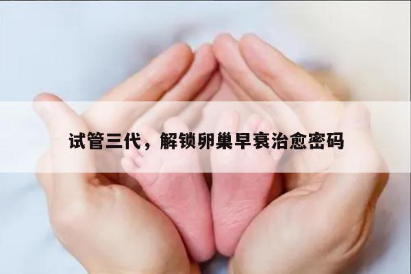 试管三代,解锁卵巢早衰治愈密码