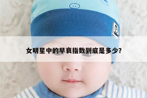 女明星中的早衰指数到底是多少?