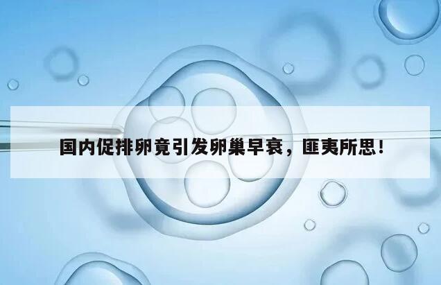 国内促排卵竟引发卵巢早衰,匪夷所思!