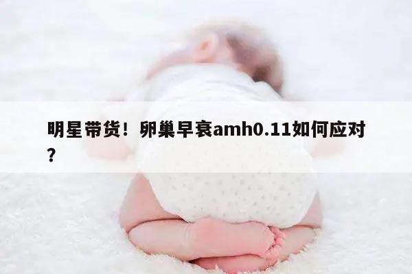 明星带货!卵巢早衰amh0.11如何应对?