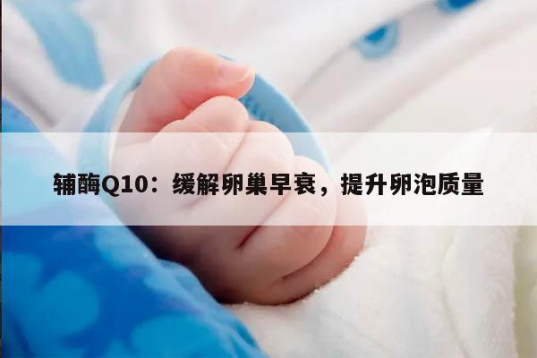 辅酶Q10：缓解卵巢早衰，提升卵泡质量