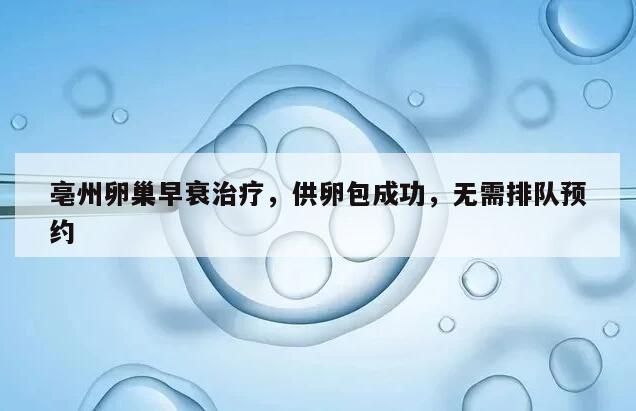 亳州卵巢早衰治疗，供卵包成功，无需排队预约