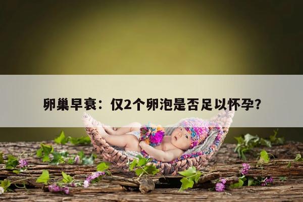 卵巢早衰：仅2个卵泡是否足以怀孕？