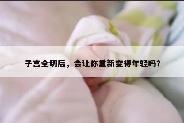 子宫全切后,会让你重新变得年轻吗?