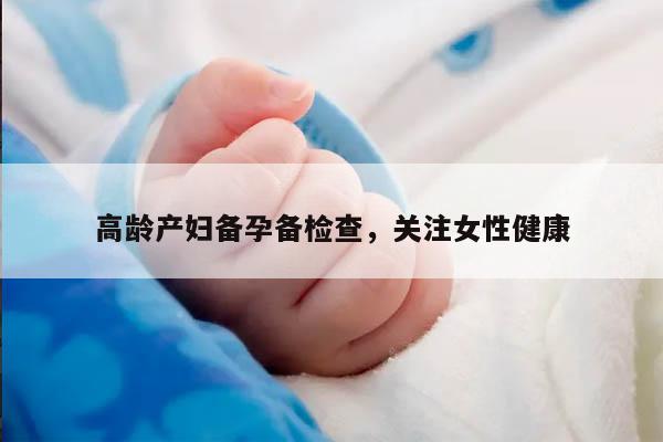 高龄产妇备孕备检查，关注女性健康