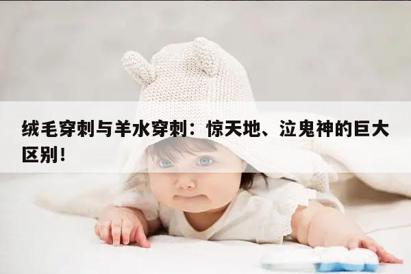 绒毛穿刺与羊水穿刺:惊天地、泣鬼神的巨大区别!