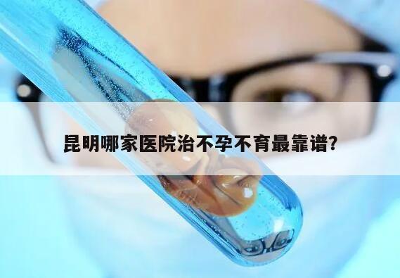 昆明哪家医院治不孕不育最靠谱?