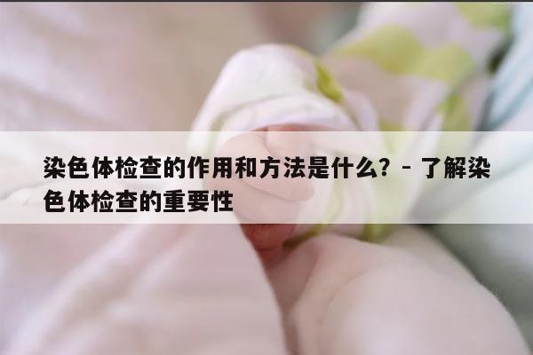 染色体检查的作用和方法是什么?- 了解染色体检查的重要性