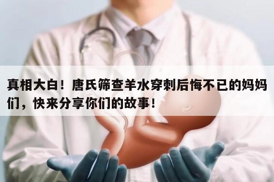 真相大白！唐氏筛查羊水穿刺后悔不已的妈妈们，快来分享你们的故事！