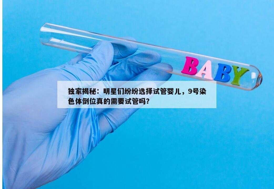 独家揭秘:明星们纷纷选择试管婴儿,9号染色体倒位真的需要试管吗?